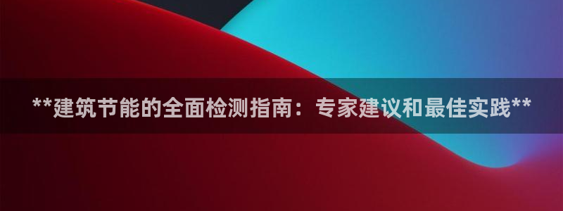 e尊国际app：**建筑节能的全面检测指南：专家建议和最佳实践**