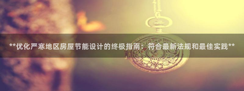 e尊国际7779：**优化严寒地区房屋节能设计的终极指南：符合最新法规和最佳实践**