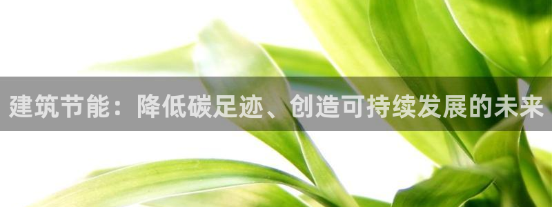 e尊国际官网app：建筑节能：降低碳足迹、创造可持续发展的未来