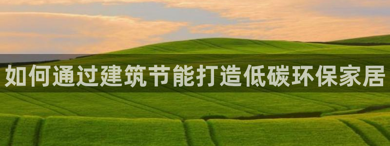 e尊平台：如何通过建筑节能打造低碳环保家居
