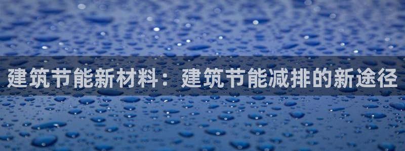 e尊国际官网：建筑节能新材料：建筑节能减排的新途径