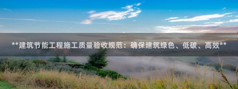e尊国际可靠吗：**建筑节能工程施工质量验收规范：确保建筑绿色、低碳、高效**