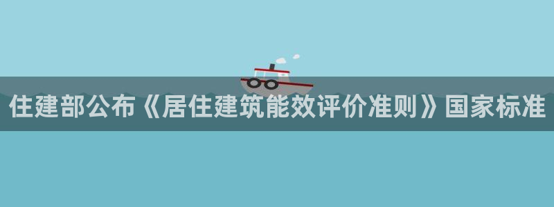 e尊国际客户端：住建部公布《居住建筑能效评价准则》国家标准