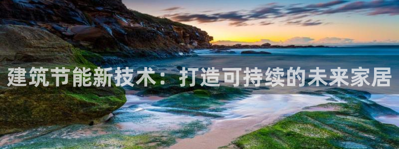 尊亿游戏国际官网：建筑节能新技术：打造可持续的未来家居