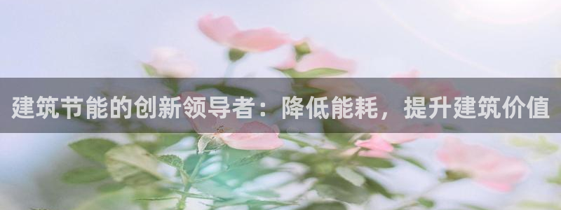 e尊官网：建筑节能的创新领导者：降低能耗，提升建筑价值