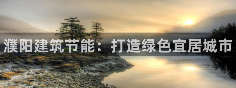 e尊国际平台：濮阳建筑节能：打造绿色宜居城市