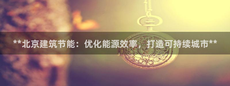 e尊国际7779：**北京建筑节能：优化能源效率，打造可持续城市**