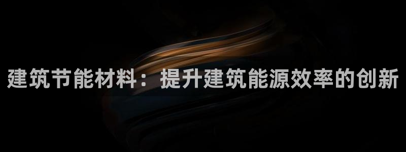 e尊国际平台：建筑节能材料：提升建筑能源效率的创新