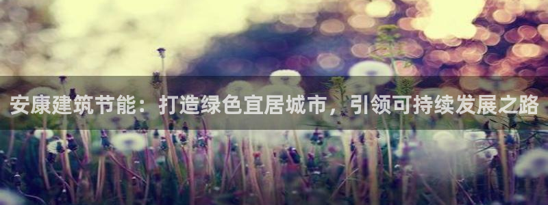 e尊国际可靠吗：安康建筑节能：打造绿色宜居城市，引领可持续发展之路