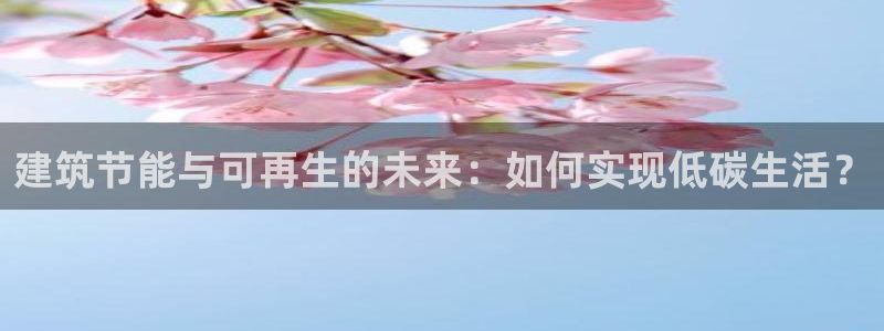 e尊国际是个黑网：建筑节能与可再生的未来：如何实现低碳生活？