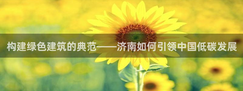 e尊国际7779：构建绿色建筑的典范——济南如何引领中国低碳发展