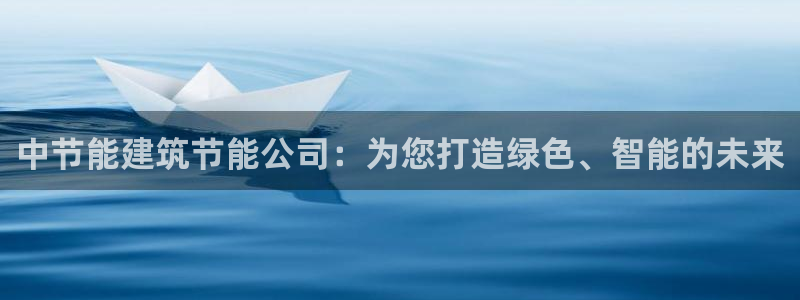 e尊国际娱乐官网下载：中节能建筑节能公司：为您打造绿色、智能的未来
