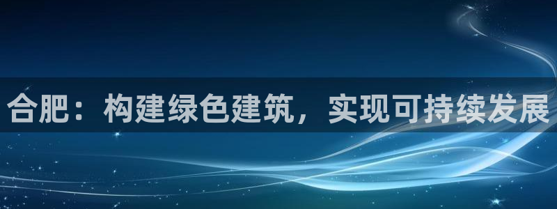 e尊国际客服：合肥：构建绿色建筑，实现可持续发展