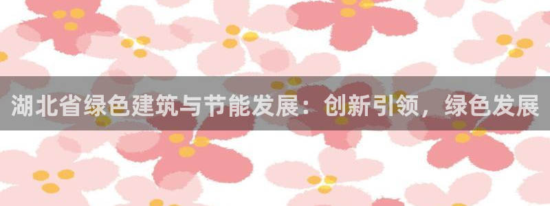 e尊体育：湖北省绿色建筑与节能发展：创新引领，绿色发展