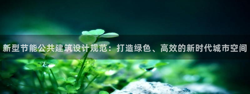 e尊电竞：新型节能公共建筑设计规范：打造绿色、高效的新时代城市空间