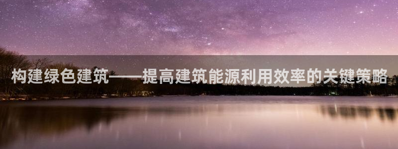 e尊国际官方网站：构建绿色建筑——提高建筑能源利用效率的关键策略