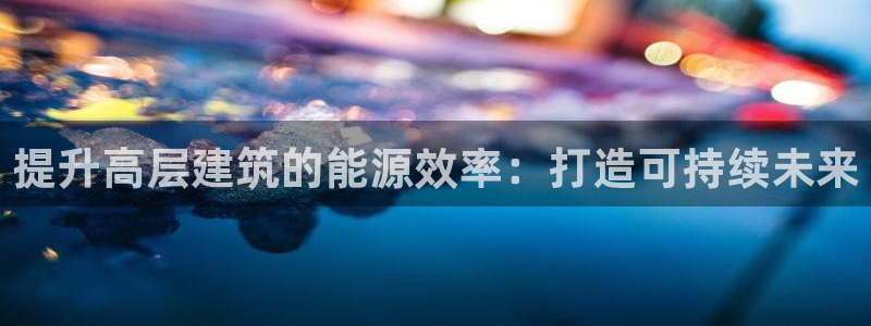 e尊国际官网：提升高层建筑的能源效率：打造可持续未来