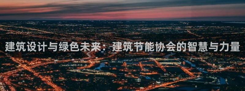 E尊国际网站：建筑设计与绿色未来：建筑节能协会的智慧与力量