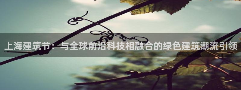 尊亿游戏国际官网：上海建筑节：与全球前沿科技相融合的绿色建筑潮流引领