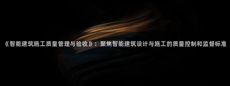 e尊国际的手机登录网站：《智能建筑施工质量管理与验收》：聚焦智能建筑设计与施工的质量控制和监督标准