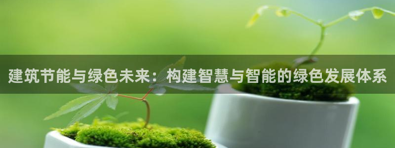 尊亿游戏国际官网：建筑节能与绿色未来：构建智慧与智能的绿色发展体系