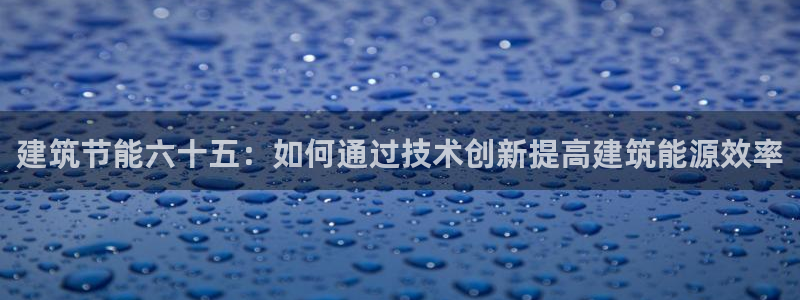 e尊国际客户端：建筑节能六十五：如何通过技术创新提高建筑能源效率
