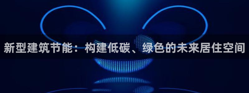 e尊国际平台：新型建筑节能：构建低碳、绿色的未来居住空间