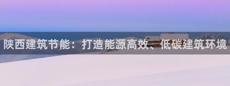 e尊国际娱乐官网下载：陕西建筑节能：打造能源高效、低碳建筑环境