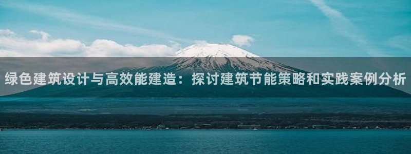 e尊国际客服：绿色建筑设计与高效能建造：探讨建筑节能策略和实践案例分析